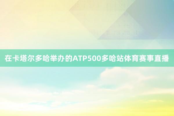 在卡塔尔多哈举办的ATP500多哈站体育赛事直播