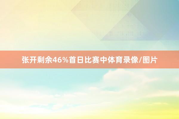 张开剩余46%首日比赛中体育录像/图片
