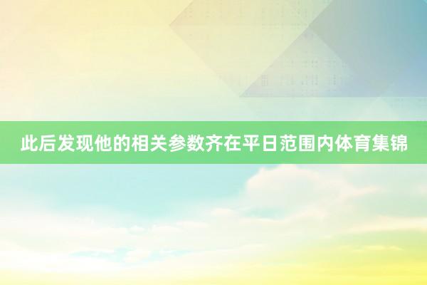 此后发现他的相关参数齐在平日范围内体育集锦