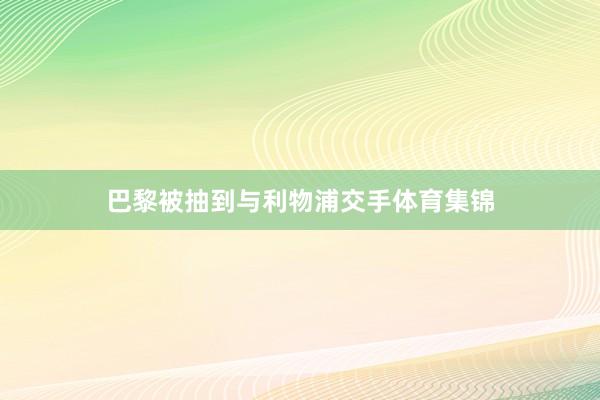 巴黎被抽到与利物浦交手体育集锦