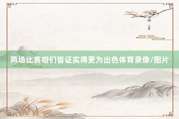 两场比赛咱们皆证实得更为出色体育录像/图片