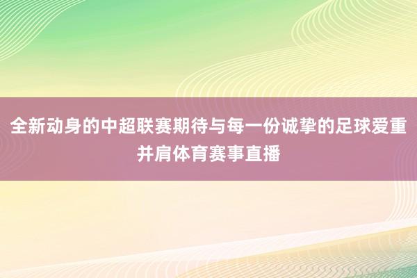 全新动身的中超联赛期待与每一份诚挚的足球爱重并肩体育赛事直播