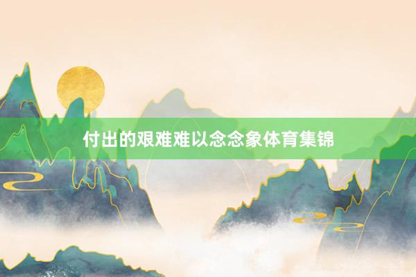 付出的艰难难以念念象体育集锦