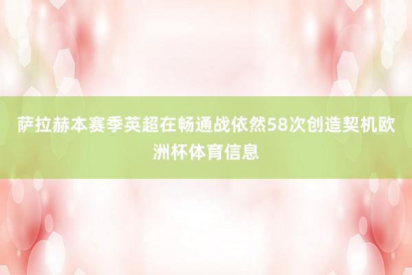 萨拉赫本赛季英超在畅通战依然58次创造契机欧洲杯体育信息