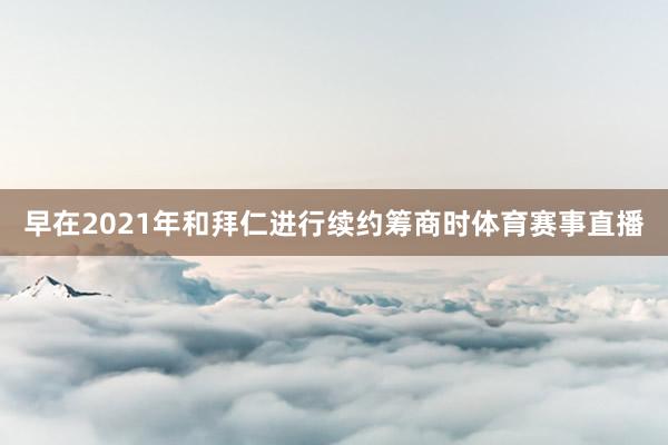 早在2021年和拜仁进行续约筹商时体育赛事直播