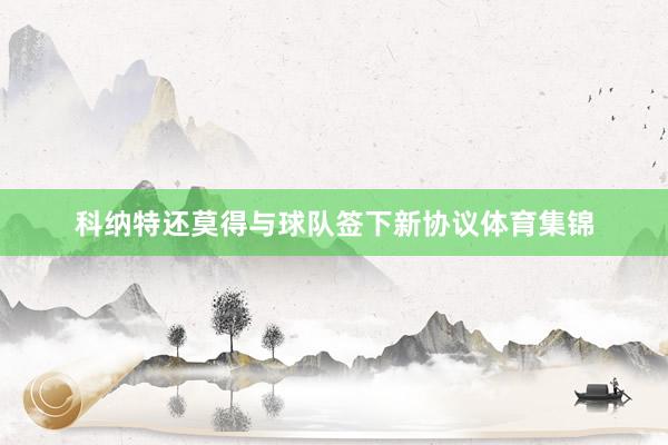科纳特还莫得与球队签下新协议体育集锦