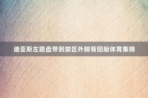 迪亚斯左路盘带到禁区外脚背回敲体育集锦
