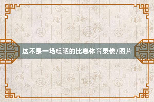 这不是一场粗陋的比赛体育录像/图片