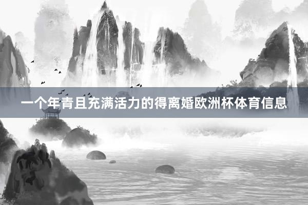 一个年青且充满活力的得离婚欧洲杯体育信息
