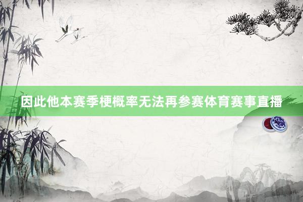 因此他本赛季梗概率无法再参赛体育赛事直播