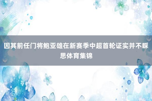 因其前任门将鲍亚雄在新赛季中超首轮证实并不睬思体育集锦