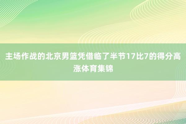 主场作战的北京男篮凭借临了半节17比7的得分高涨体育集锦