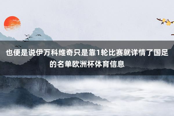 也便是说伊万科维奇只是靠1轮比赛就详情了国足的名单欧洲杯体育信息