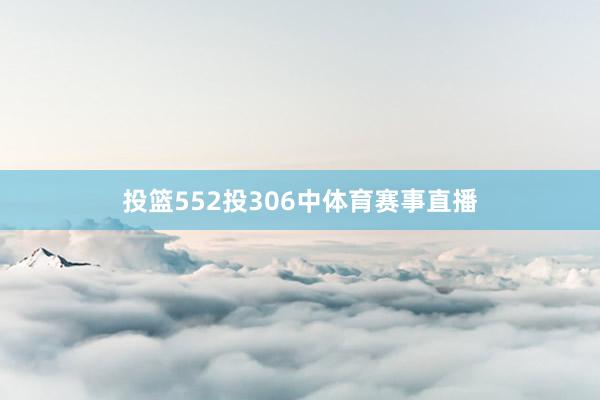 投篮552投306中体育赛事直播