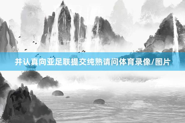 并认真向亚足联提交纯熟请问体育录像/图片