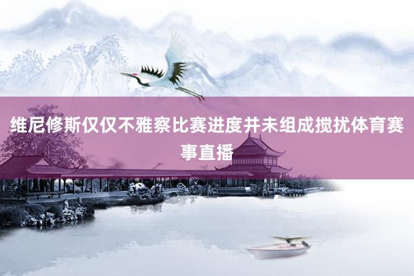 维尼修斯仅仅不雅察比赛进度并未组成搅扰体育赛事直播
