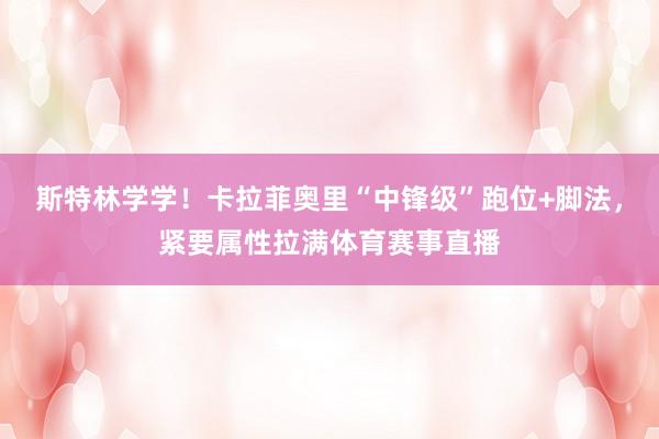 斯特林学学！卡拉菲奥里“中锋级”跑位+脚法，紧要属性拉满体育赛事直播