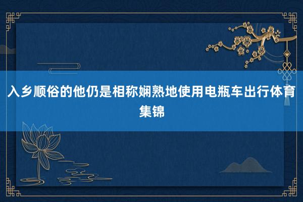 入乡顺俗的他仍是相称娴熟地使用电瓶车出行体育集锦
