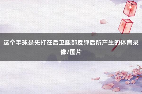 这个手球是先打在后卫腿部反弹后所产生的体育录像/图片