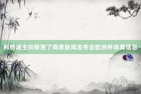 利物浦主帅斯洛了得席新闻发布会欧洲杯体育信息