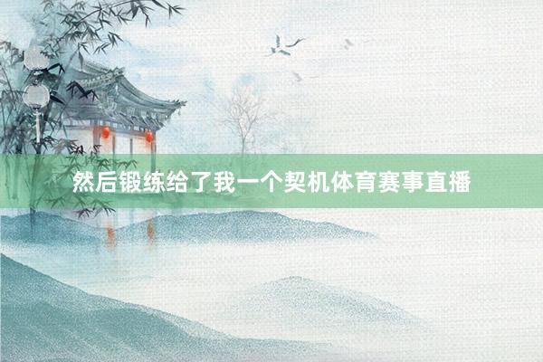 然后锻练给了我一个契机体育赛事直播