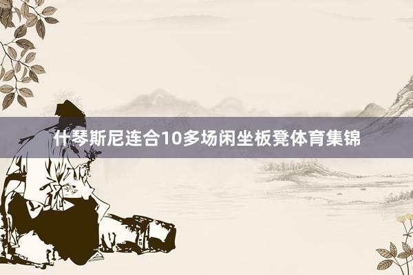 什琴斯尼连合10多场闲坐板凳体育集锦