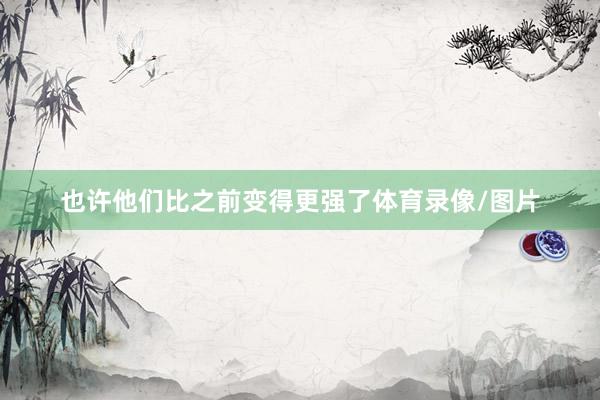 也许他们比之前变得更强了体育录像/图片
