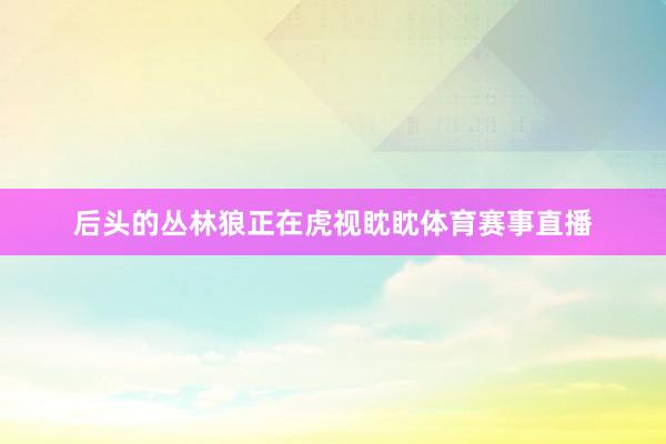 后头的丛林狼正在虎视眈眈体育赛事直播