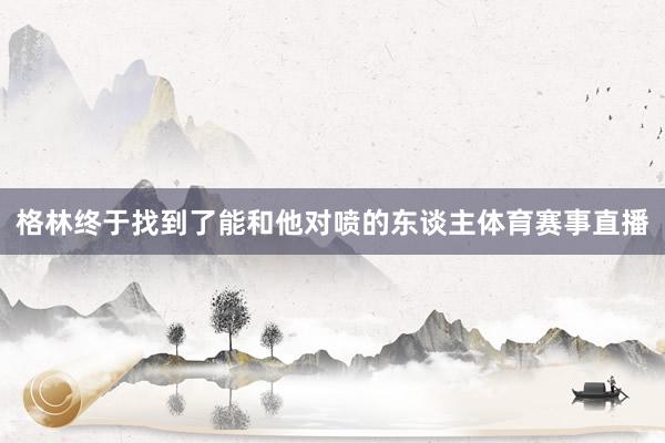 格林终于找到了能和他对喷的东谈主体育赛事直播