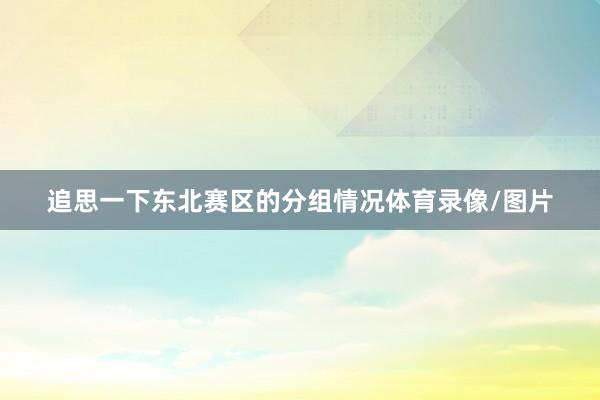 追思一下东北赛区的分组情况体育录像/图片