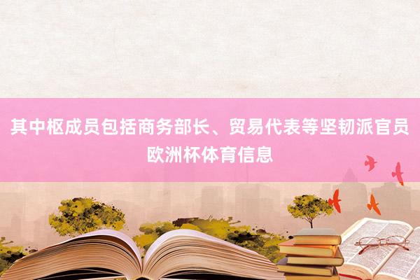 其中枢成员包括商务部长、贸易代表等坚韧派官员欧洲杯体育信息