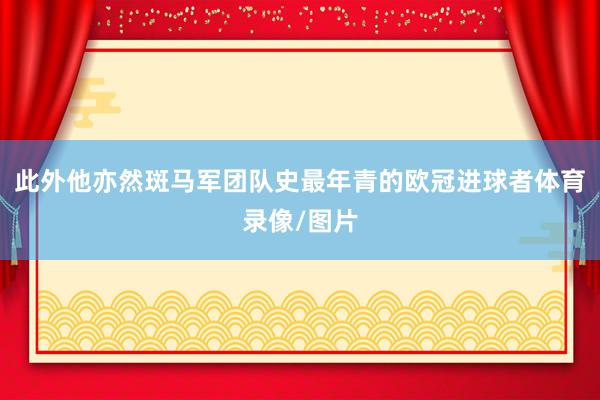 此外他亦然斑马军团队史最年青的欧冠进球者体育录像/图片