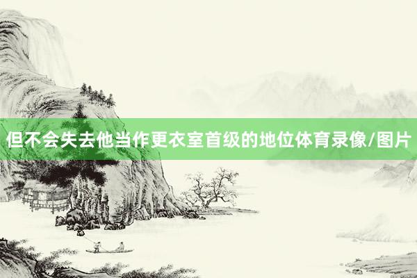 但不会失去他当作更衣室首级的地位体育录像/图片