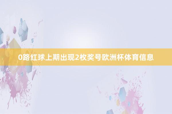0路红球上期出现2枚奖号欧洲杯体育信息
