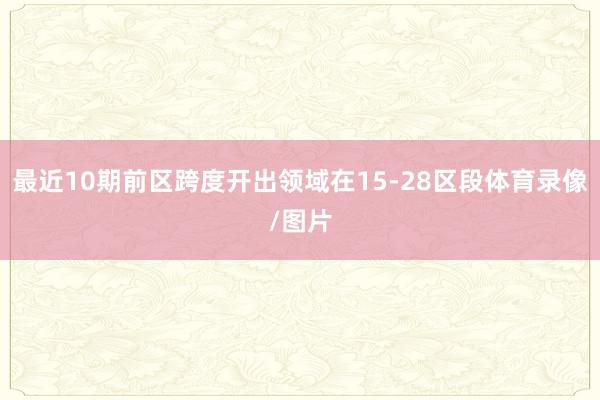 最近10期前区跨度开出领域在15-28区段体育录像/图片