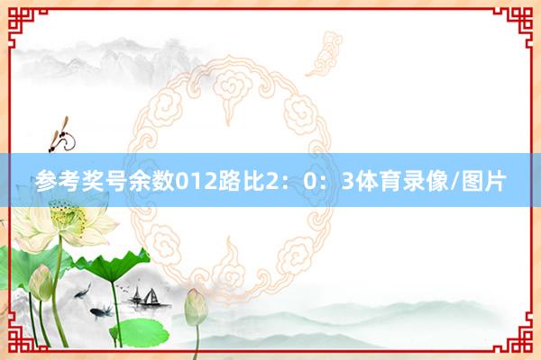参考奖号余数012路比2：0：3体育录像/图片