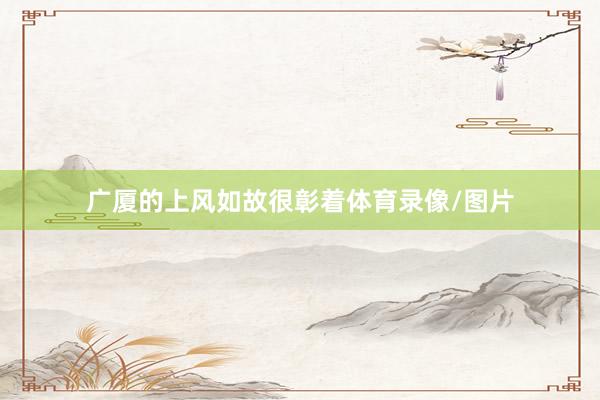 广厦的上风如故很彰着体育录像/图片