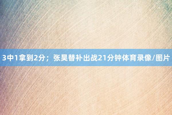 3中1拿到2分；张昊替补出战21分钟体育录像/图片