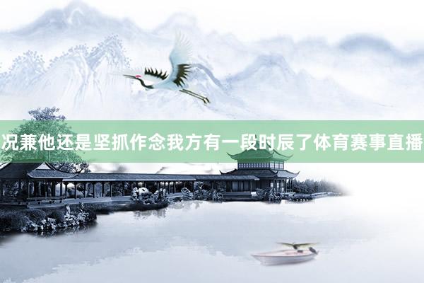 况兼他还是坚抓作念我方有一段时辰了体育赛事直播