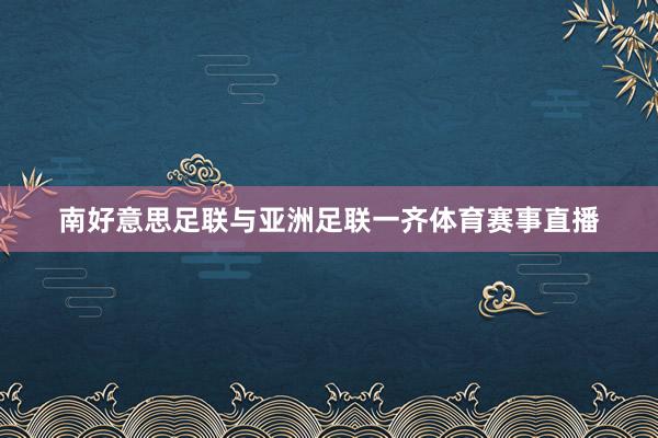 南好意思足联与亚洲足联一齐体育赛事直播