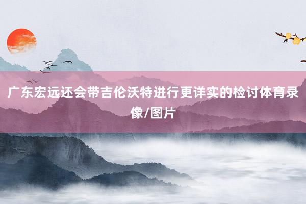 广东宏远还会带吉伦沃特进行更详实的检讨体育录像/图片