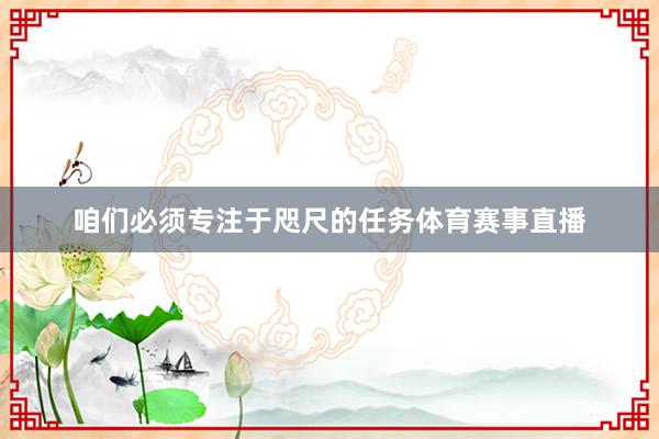 咱们必须专注于咫尺的任务体育赛事直播