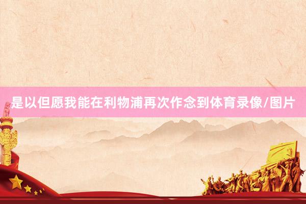 是以但愿我能在利物浦再次作念到体育录像/图片