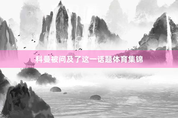 科曼被问及了这一话题体育集锦