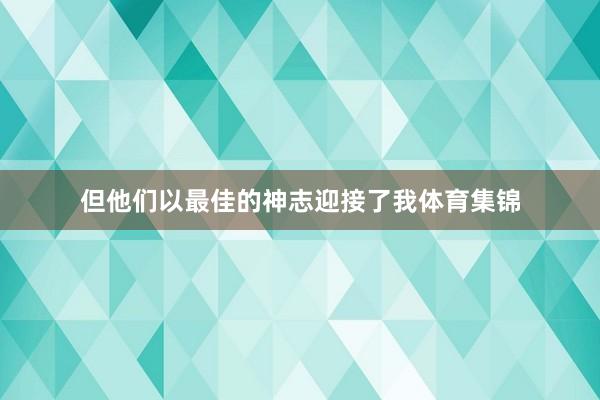 但他们以最佳的神志迎接了我体育集锦