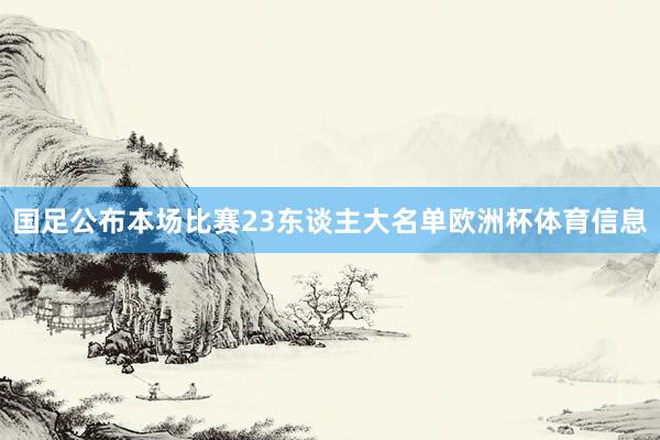 国足公布本场比赛23东谈主大名单欧洲杯体育信息