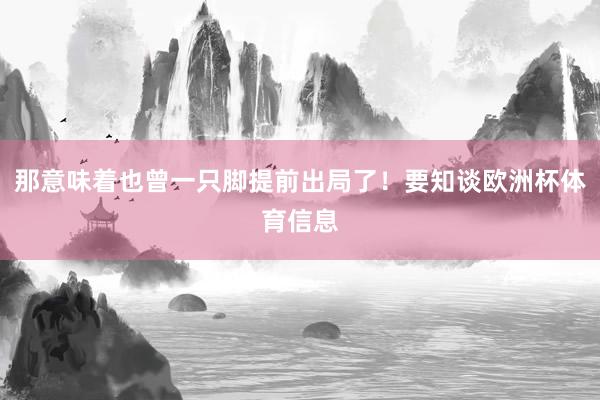 那意味着也曾一只脚提前出局了！要知谈欧洲杯体育信息