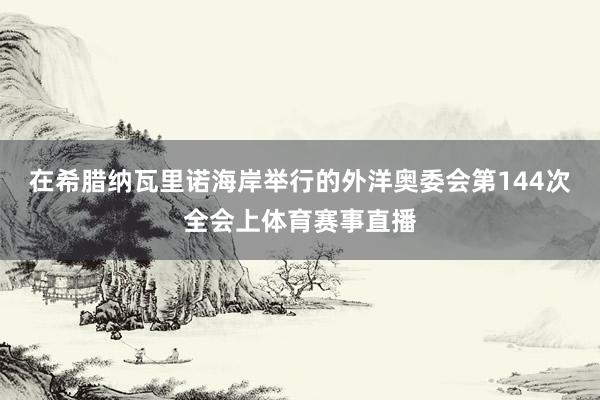 在希腊纳瓦里诺海岸举行的外洋奥委会第144次全会上体育赛事直播