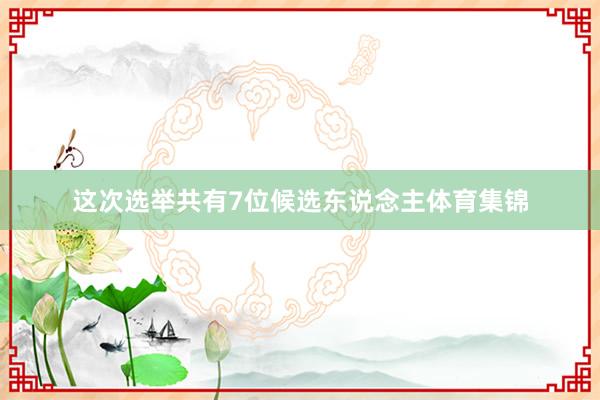 这次选举共有7位候选东说念主体育集锦
