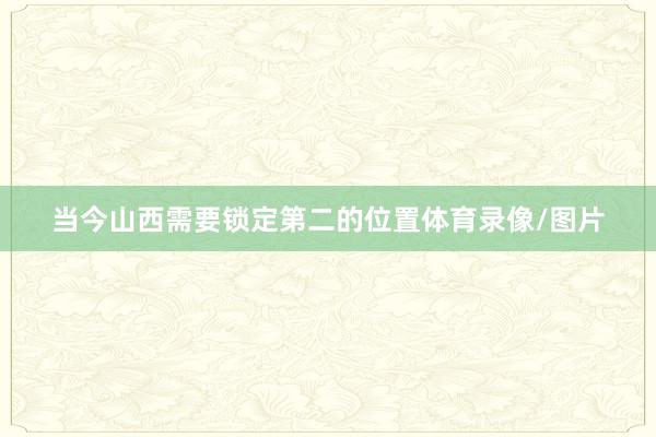 当今山西需要锁定第二的位置体育录像/图片